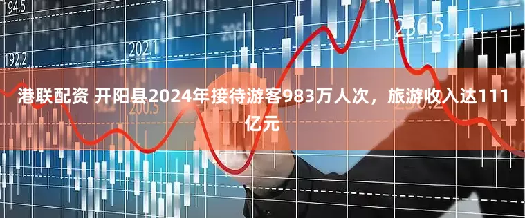 港联配资 开阳县2024年接待游客983万人次，旅游收入达111亿元