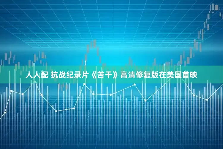 人人配 抗战纪录片《苦干》高清修复版在美国首映