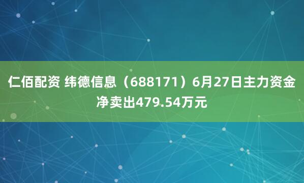 仁佰配资 纬德信息（688171）6月27日主力资金净卖出479.54万元