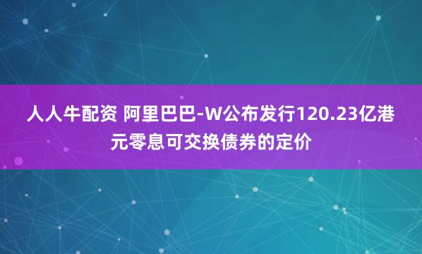 人人牛配资 阿里巴巴-W公布发行120.23亿港元零息可交换债券的定价