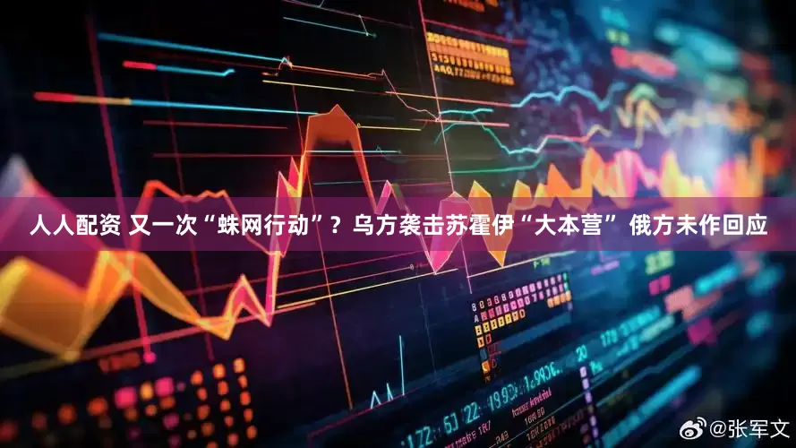人人配资 又一次“蛛网行动”？乌方袭击苏霍伊“大本营” 俄方未作回应