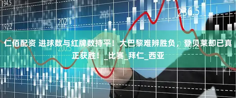 仁佰配资 进球数与红牌数持平！大巴黎难辨胜负，登贝莱却已真正获胜！_比赛_拜仁_西亚
