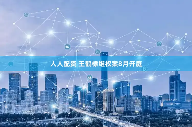 人人配资 王鹤棣维权案8月开庭