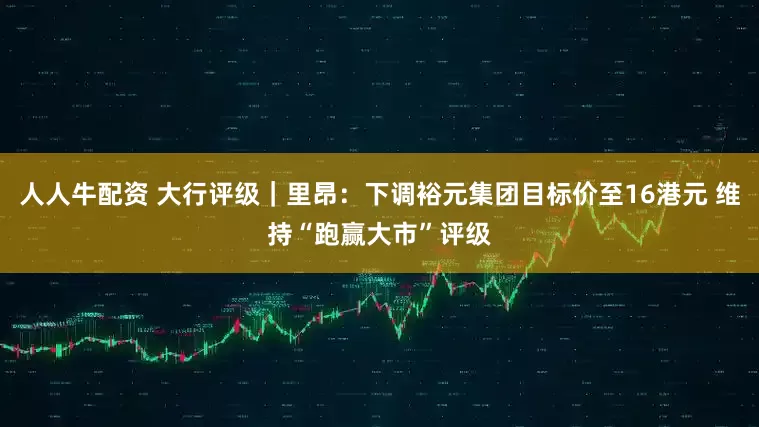 人人牛配资 大行评级｜里昂：下调裕元集团目标价至16港元 维持“跑赢大市”评级