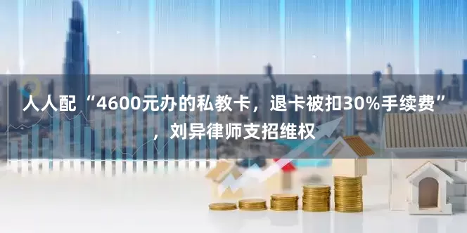 人人配 “4600元办的私教卡，退卡被扣30%手续费”，刘异律师支招维权