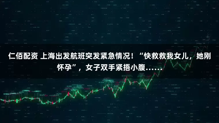 仁佰配资 上海出发航班突发紧急情况！“快救救我女儿，她刚怀孕”，女子双手紧捂小腹……