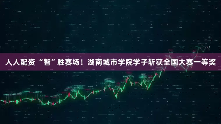 人人配资 “智”胜赛场！湖南城市学院学子斩获全国大赛一等奖