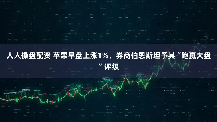 人人操盘配资 苹果早盘上涨1%，券商伯恩斯坦予其“跑赢大盘”评级