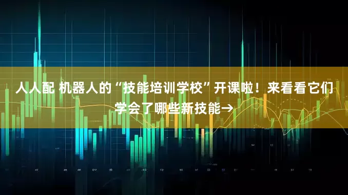 人人配 机器人的“技能培训学校”开课啦！来看看它们学会了哪些新技能→