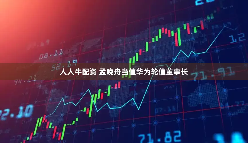 人人牛配资 孟晚舟当值华为轮值董事长