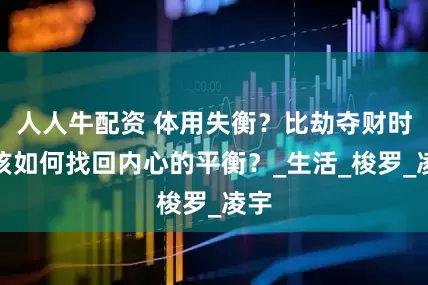 人人牛配资 体用失衡？比劫夺财时，该如何找回内心的平衡？_生活_梭罗_凌宇