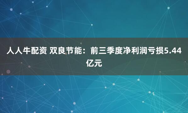 人人牛配资 双良节能：前三季度净利润亏损5.44亿元