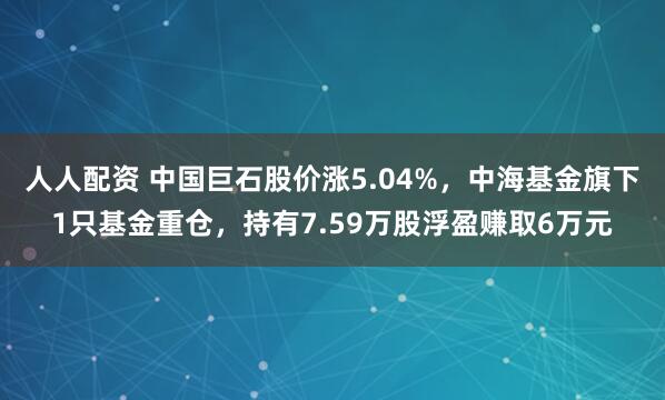 人人配资 中国巨石股价涨5.04%，中海基金旗下1只基金重仓，持有7.59万股浮盈赚取6万元