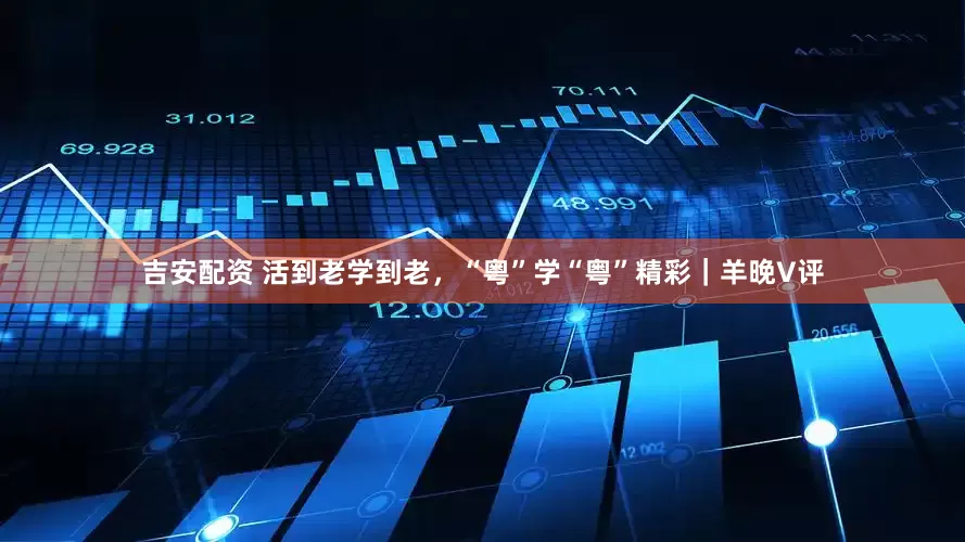 吉安配资 活到老学到老，“粤”学“粤”精彩｜羊晚V评