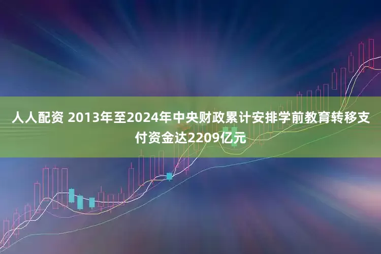人人配资 2013年至2024年中央财政累计安排学前教育转移支付资金达2209亿元