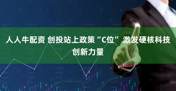 人人牛配资 创投站上政策“C位” 激发硬核科技创新力量