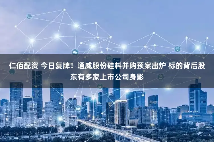 仁佰配资 今日复牌！通威股份硅料并购预案出炉 标的背后股东有多家上市公司身影