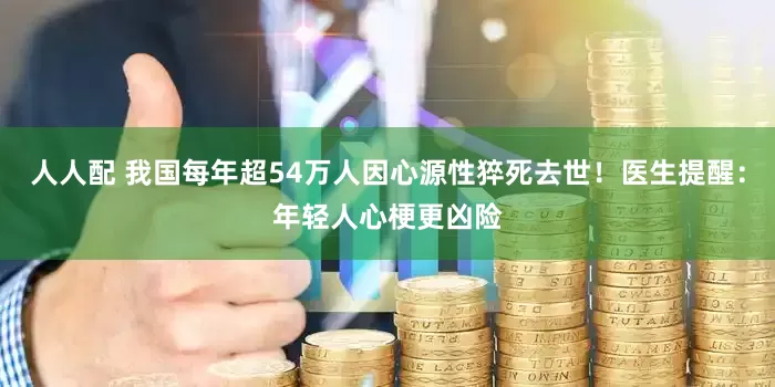 人人配 我国每年超54万人因心源性猝死去世！医生提醒：年轻人心梗更凶险