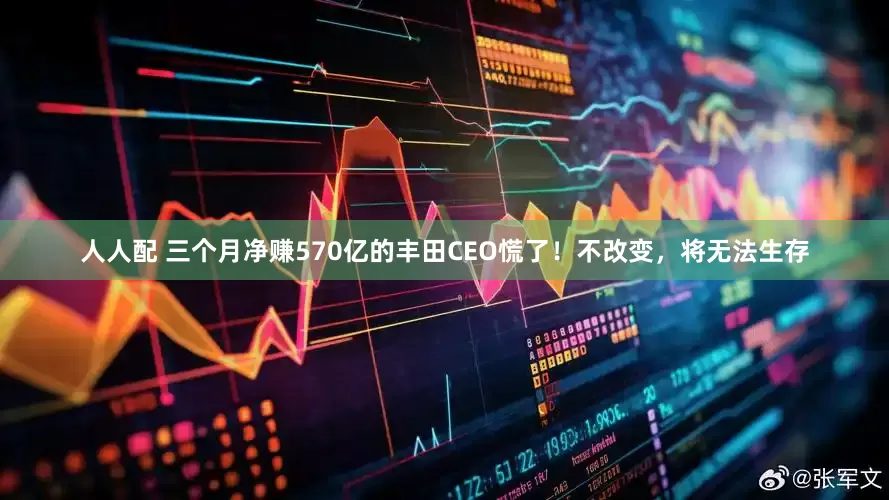 人人配 三个月净赚570亿的丰田CEO慌了！不改变，将无法生存
