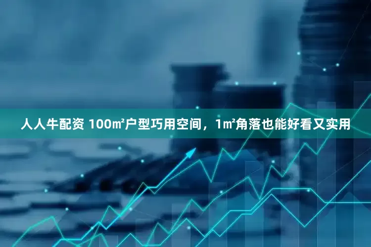人人牛配资 100㎡户型巧用空间，1㎡角落也能好看又实用