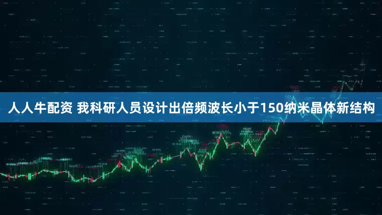 人人牛配资 我科研人员设计出倍频波长小于150纳米晶体新结构