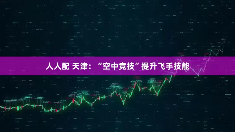 人人配 天津：“空中竞技”提升飞手技能
