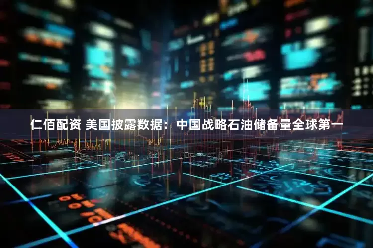仁佰配资 美国披露数据：中国战略石油储备量全球第一