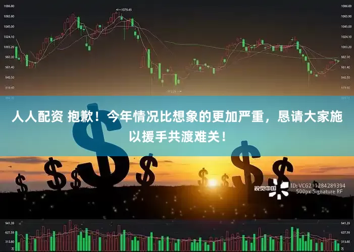 人人配资 抱歉！今年情况比想象的更加严重，恳请大家施以援手共渡难关！