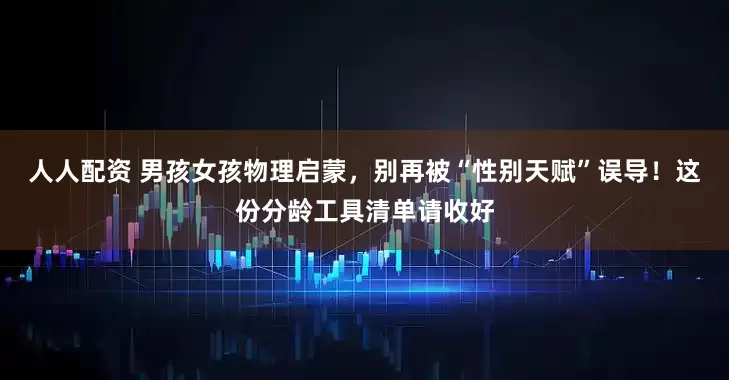 人人配资 男孩女孩物理启蒙，别再被“性别天赋”误导！这份分龄工具清单请收好