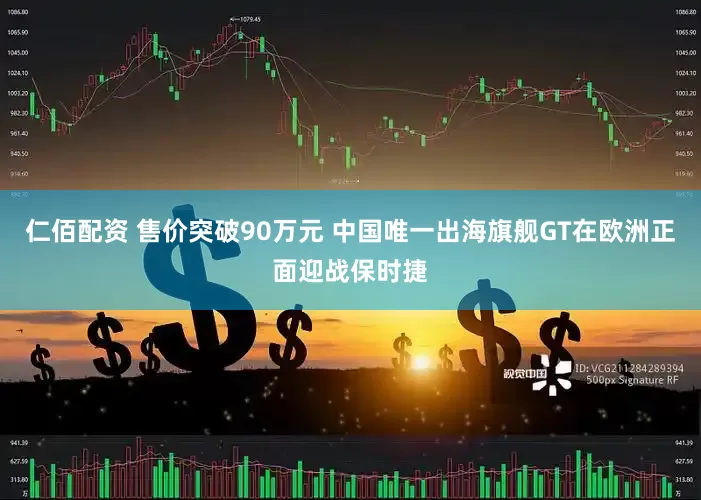 仁佰配资 售价突破90万元 中国唯一出海旗舰GT在欧洲正面迎战保时捷